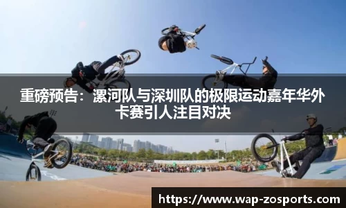 重磅预告：漯河队与深圳队的极限运动嘉年华外卡赛引人注目对决