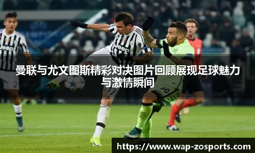 曼联与尤文图斯精彩对决图片回顾展现足球魅力与激情瞬间